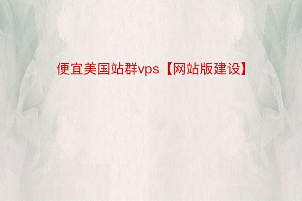 便宜美国站群vps【网站版建设】